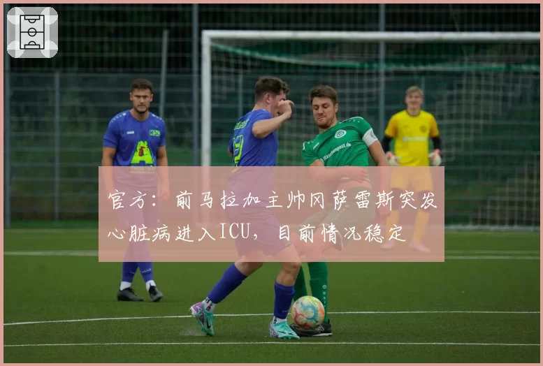 官方：前马拉加主帅冈萨雷斯突发心脏病进入ICU，目前情况稳定