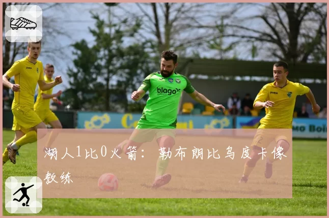 湖人1比0火箭：勒布朗比乌度卡像教练