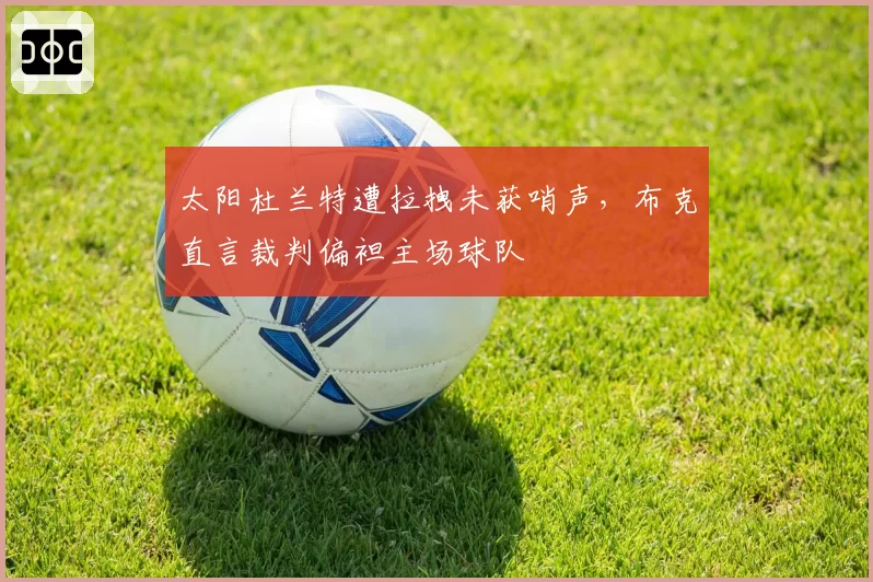 太阳杜兰特遭拉拽未获哨声,布克直言裁判偏袒主场球队