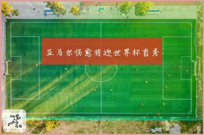 亚马尔伤愈将迎世界杯首秀