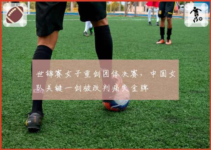 世锦赛女子重剑团体决赛,中国女队关键一剑被改判痛失金牌