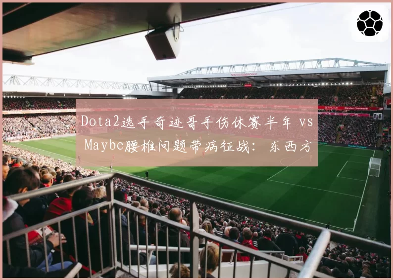 Dota2选手奇迹哥手伤休赛半年 vs Maybe腰椎问题带病征战:东西方电竞巨星伤病应对策略大不同