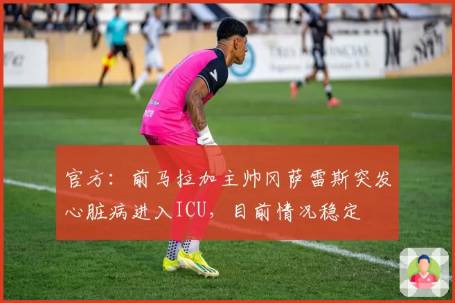 官方：前马拉加主帅冈萨雷斯突发心脏病进入ICU，目前情况稳定