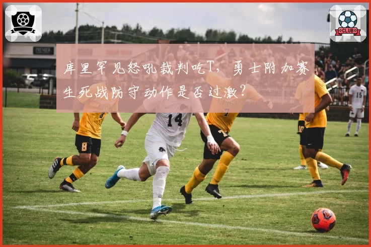 库里罕见怒吼裁判吃T，勇士附加赛生死战防守动作是否过激？