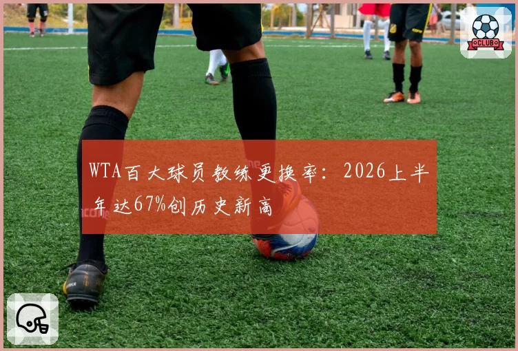 WTA百大球员教练更换率:2026上半年达67%创历史新高
