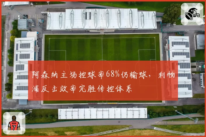 阿森纳主场控球率68%仍输球,利物浦反击效率完胜传控体系