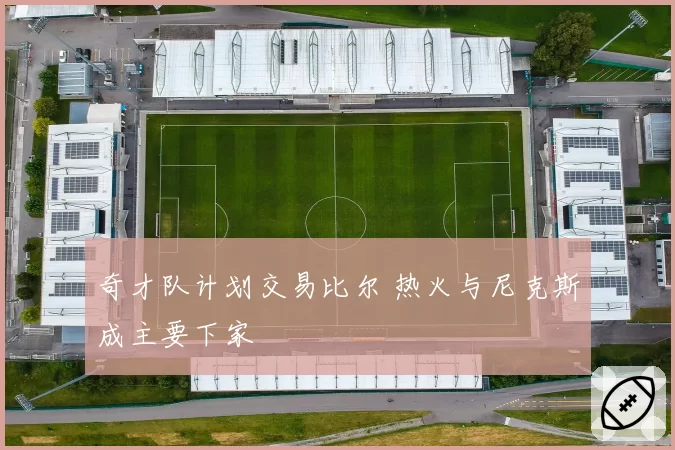 奇才队计划交易比尔 热火与尼克斯成主要下家
