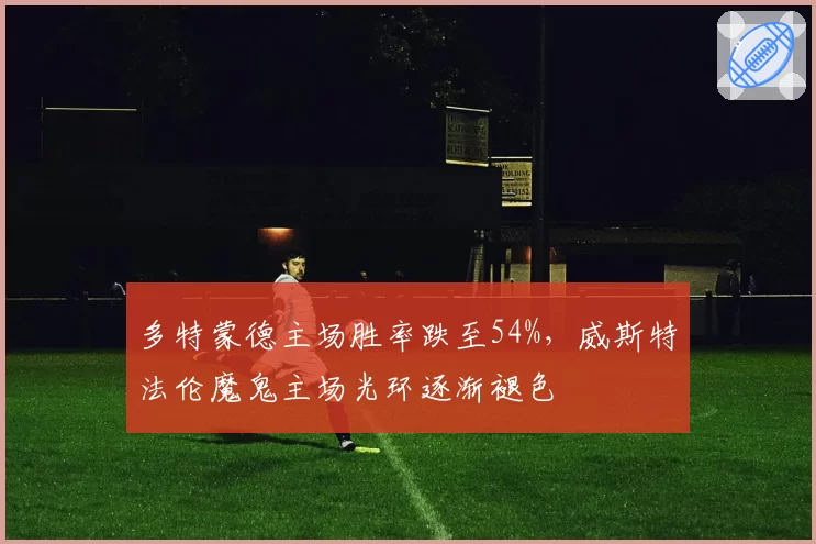 多特蒙德主场胜率跌至54%,威斯特法伦魔鬼主场光环逐渐褪色