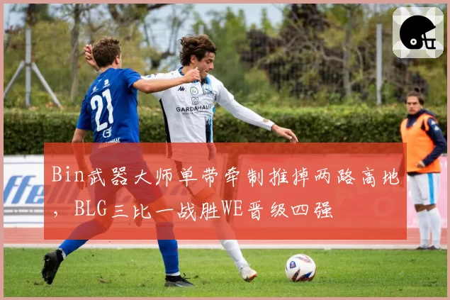 Bin武器大师单带牵制推掉两路高地,BLG三比一战胜WE晋级四强