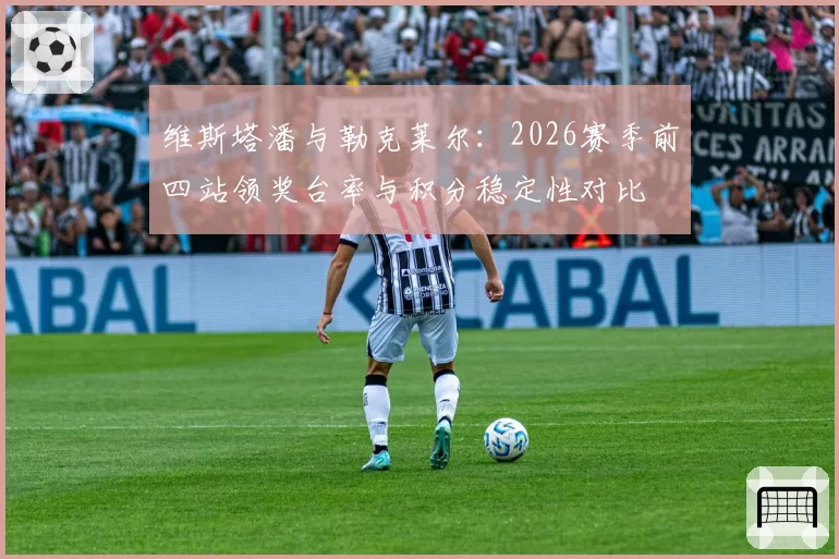 维斯塔潘与勒克莱尔：2026赛季前四站领奖台率与积分稳定性对比