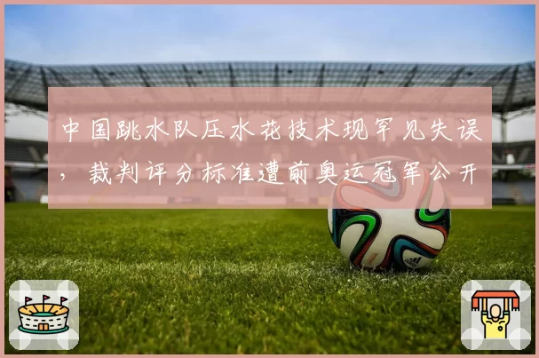 中国跳水队压水花技术现罕见失误,裁判评分标准遭前奥运冠军公开质疑
