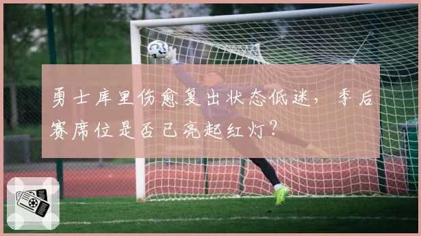 勇士库里伤愈复出状态低迷,季后赛席位是否已亮起红灯?
