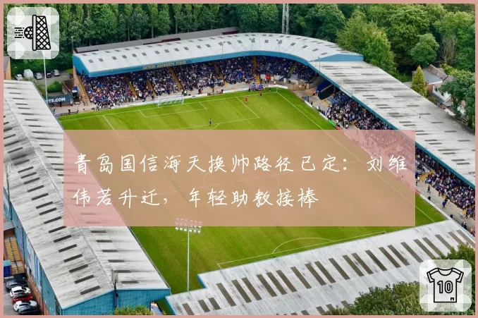 青岛国信海天换帅路径已定:刘维伟若升迁,年轻助教接棒