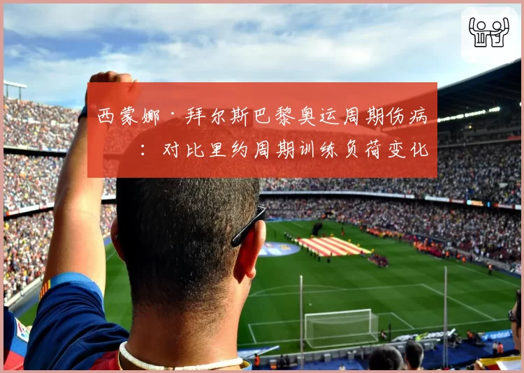 西蒙娜·拜尔斯巴黎奥运周期伤病史:对比里约周期训练负荷变化