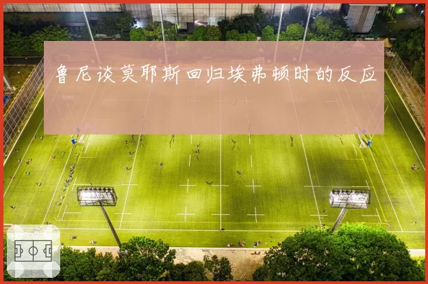 鲁尼谈莫耶斯回归埃弗顿时的反应