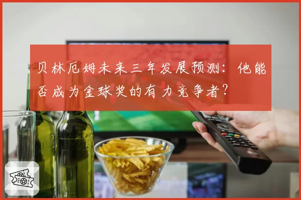 贝林厄姆未来三年发展预测：他能否成为金球奖的有力竞争者？