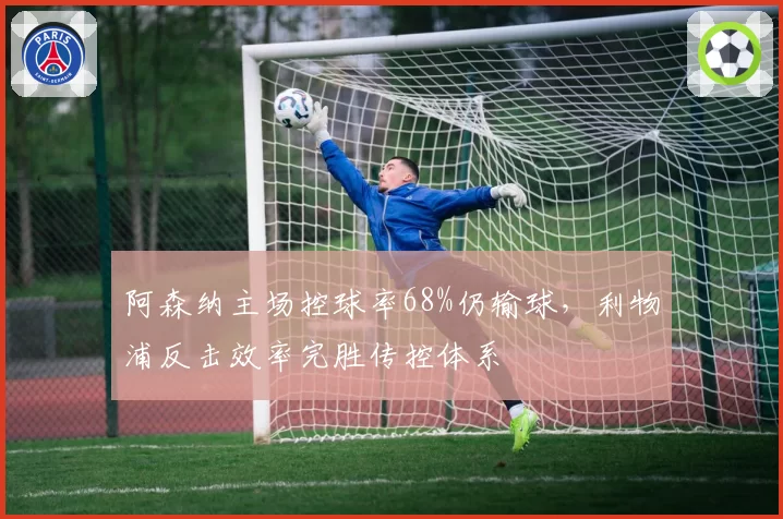 阿森纳主场控球率68%仍输球，利物浦反击效率完胜传控体系