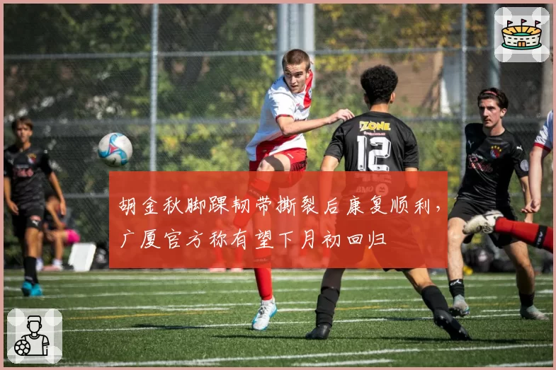 胡金秋脚踝韧带撕裂后康复顺利,广厦官方称有望下月初回归