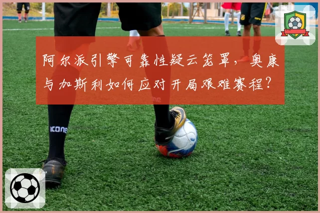 阿尔派引擎可靠性疑云笼罩，奥康与加斯利如何应对开局艰难赛程？