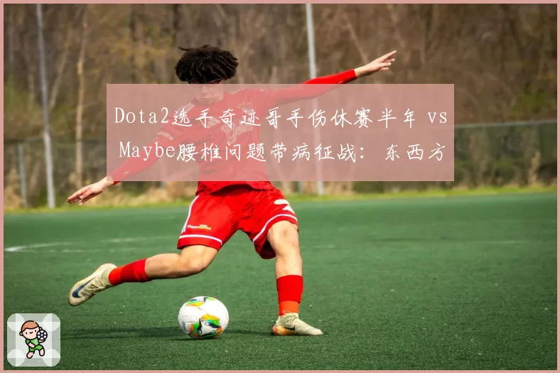 Dota2选手奇迹哥手伤休赛半年 vs Maybe腰椎问题带病征战：东西方电竞巨星伤病应对策略大不同