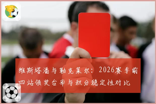 维斯塔潘与勒克莱尔：2026赛季前四站领奖台率与积分稳定性对比