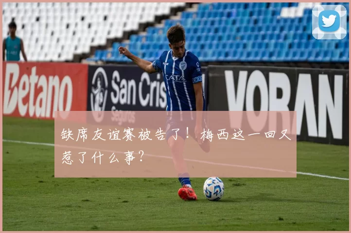 缺席友谊赛被告了!梅西这一回又惹了什么事?