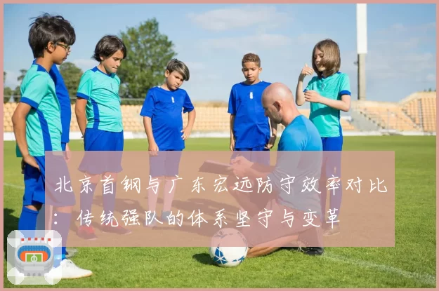 北京首钢与广东宏远防守效率对比：传统强队的体系坚守与变革