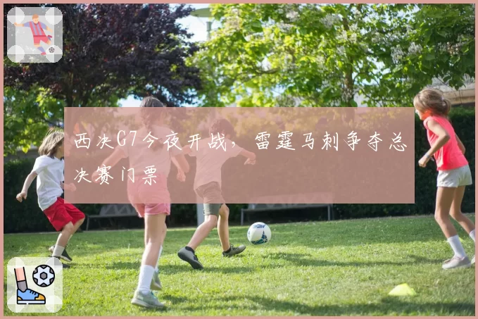 西决G7今夜开战,雷霆马刺争夺总决赛门票