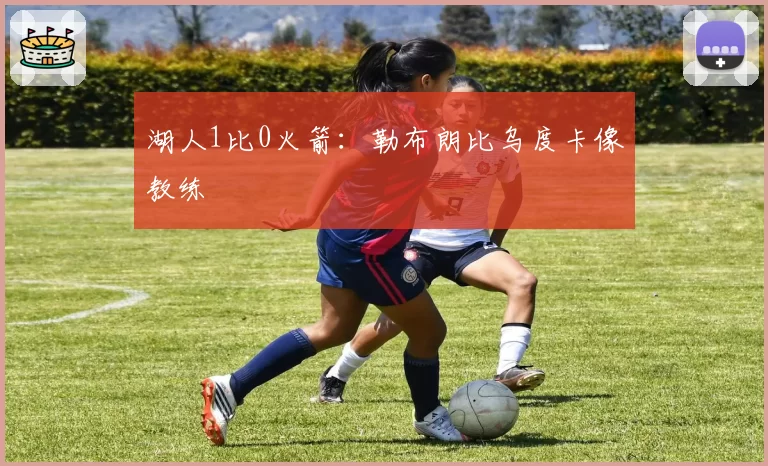 湖人1比0火箭：勒布朗比乌度卡像教练