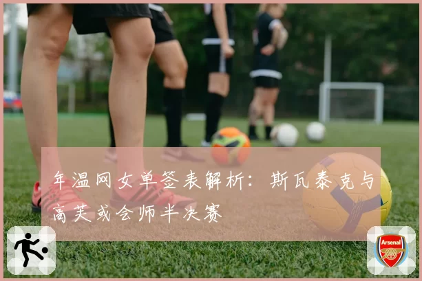 年温网女单签表解析:斯瓦泰克与高芙或会师半决赛