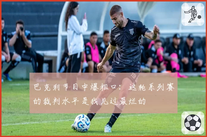 巴克利节目中爆粗口:这轮系列赛的裁判水平是我见过最烂的