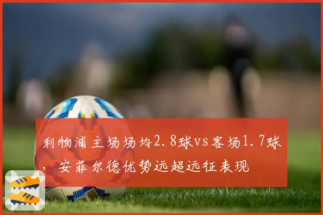 利物浦主场场均2.8球vs客场1.7球,安菲尔德优势远超远征表现