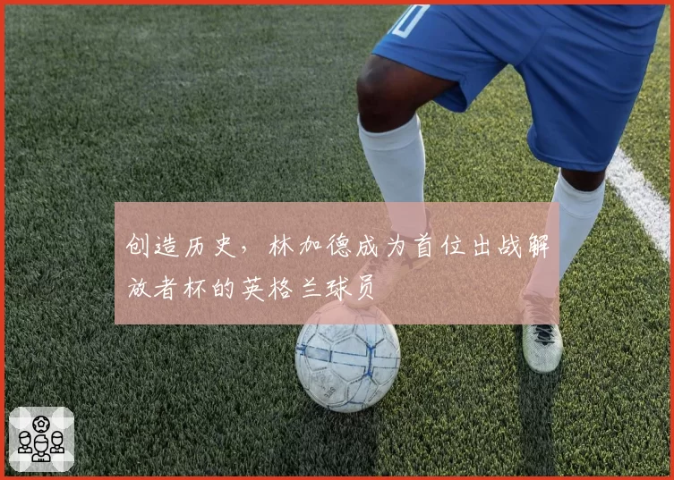 创造历史,林加德成为首位出战解放者杯的英格兰球员