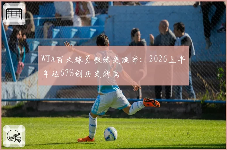 WTA百大球员教练更换率:2026上半年达67%创历史新高