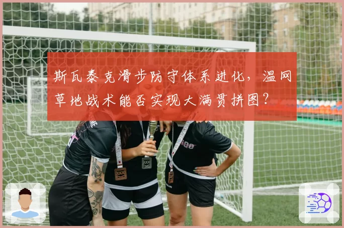 斯瓦泰克滑步防守体系进化,温网草地战术能否实现大满贯拼图?