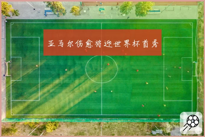 亚马尔伤愈将迎世界杯首秀