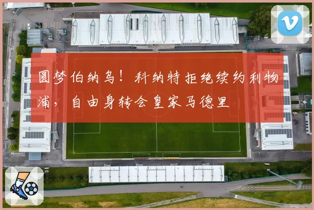 圆梦伯纳乌!科纳特拒绝续约利物浦,自由身转会皇家马德里