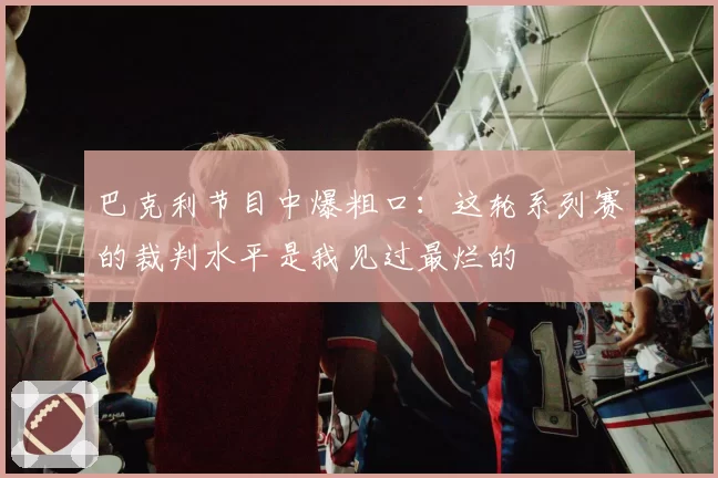 巴克利节目中爆粗口:这轮系列赛的裁判水平是我见过最烂的