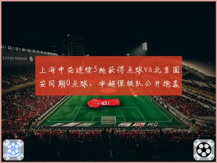 上海申花连续5轮获得点球vs北京国安同期0点球,中超保级队公开炮轰足协判罚倾斜