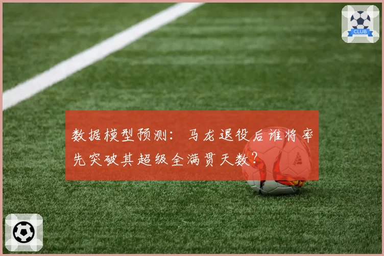数据模型预测:马龙退役后谁将率先突破其超级全满贯天数?