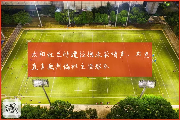 太阳杜兰特遭拉拽未获哨声,布克直言裁判偏袒主场球队