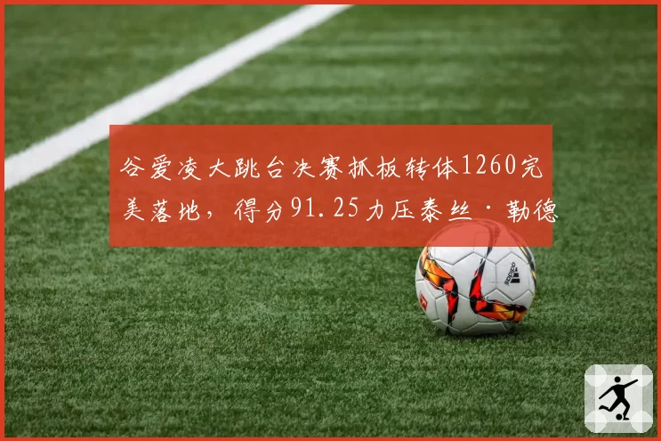 谷爱凌大跳台决赛抓板转体1260完美落地，得分91.25力压泰丝·勒德夺冠