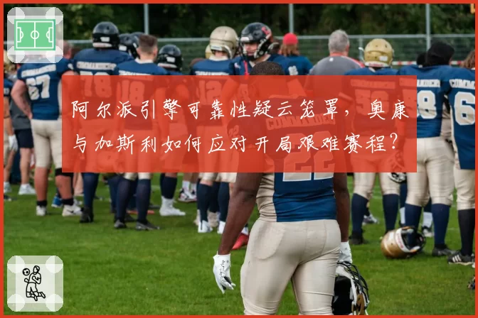 阿尔派引擎可靠性疑云笼罩,奥康与加斯利如何应对开局艰难赛程?