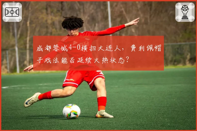 成都蓉城4-0横扫大连人,费利佩帽子戏法能否延续火热状态?