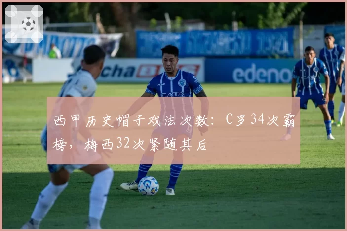 西甲历史帽子戏法次数:C罗34次霸榜,梅西32次紧随其后