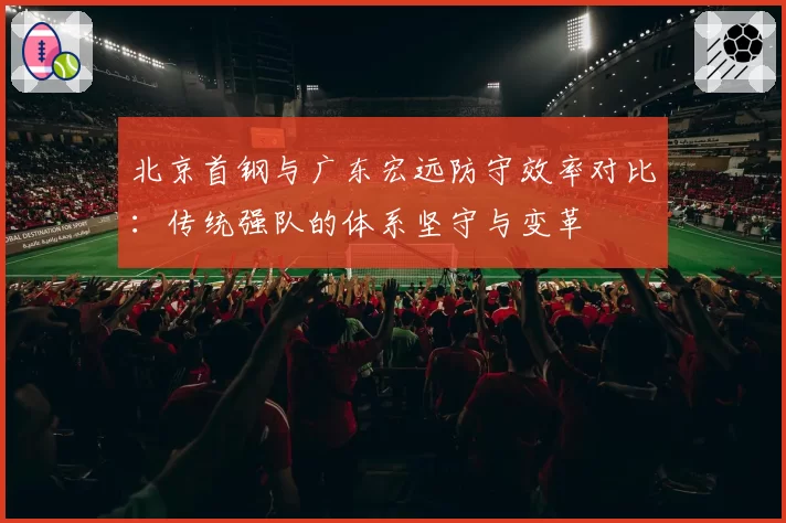 北京首钢与广东宏远防守效率对比：传统强队的体系坚守与变革