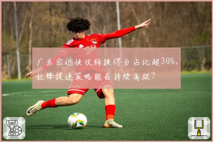 广东宏远快攻转换得分占比超30%,杜锋提速策略能否持续高效?
