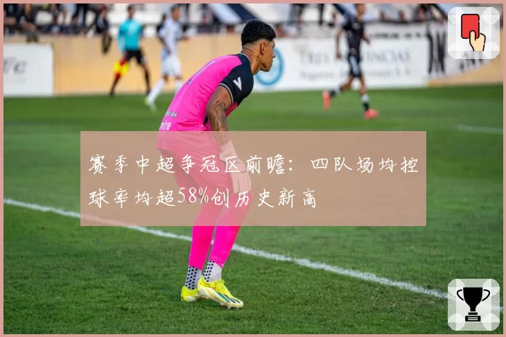 赛季中超争冠区前瞻：四队场均控球率均超58%创历史新高