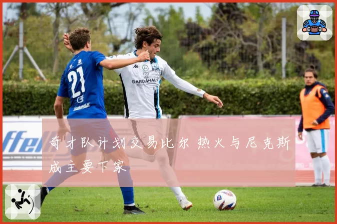 奇才队计划交易比尔 热火与尼克斯成主要下家