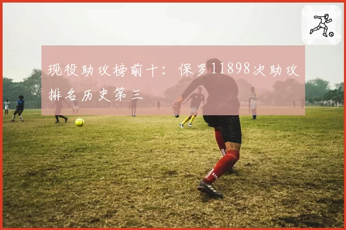 现役助攻榜前十：保罗11898次助攻排名历史第三